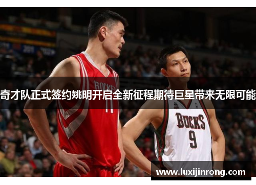 奇才队正式签约姚明开启全新征程期待巨星带来无限可能