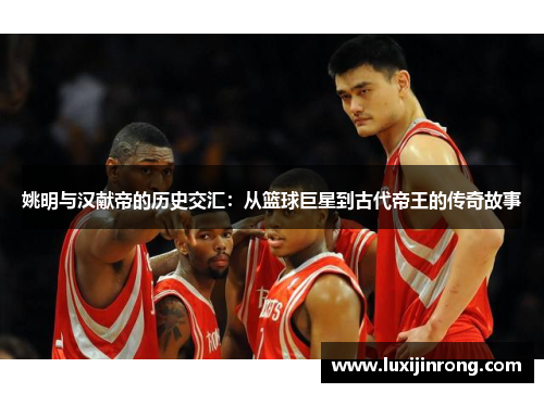 姚明与汉献帝的历史交汇：从篮球巨星到古代帝王的传奇故事