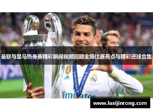 曼联与皇马热身赛精彩瞬间视频回顾全场比赛亮点与精彩进球合集